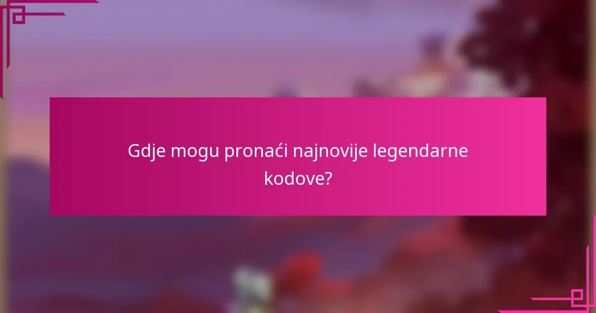 Gdje mogu pronaći najnovije legendarne kodove?